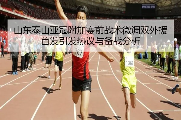 山东泰山亚冠附加赛前战术微调双外援首发引发热议与备战分析