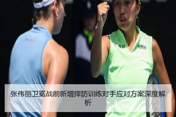 张伟丽卫冕战前新增摔防训练对手应对方案深度解析